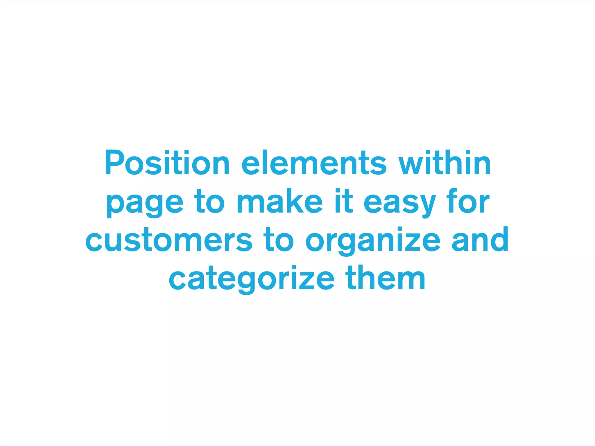 Position elements within
page to make it easy for
customers to organize and
categorize them

 