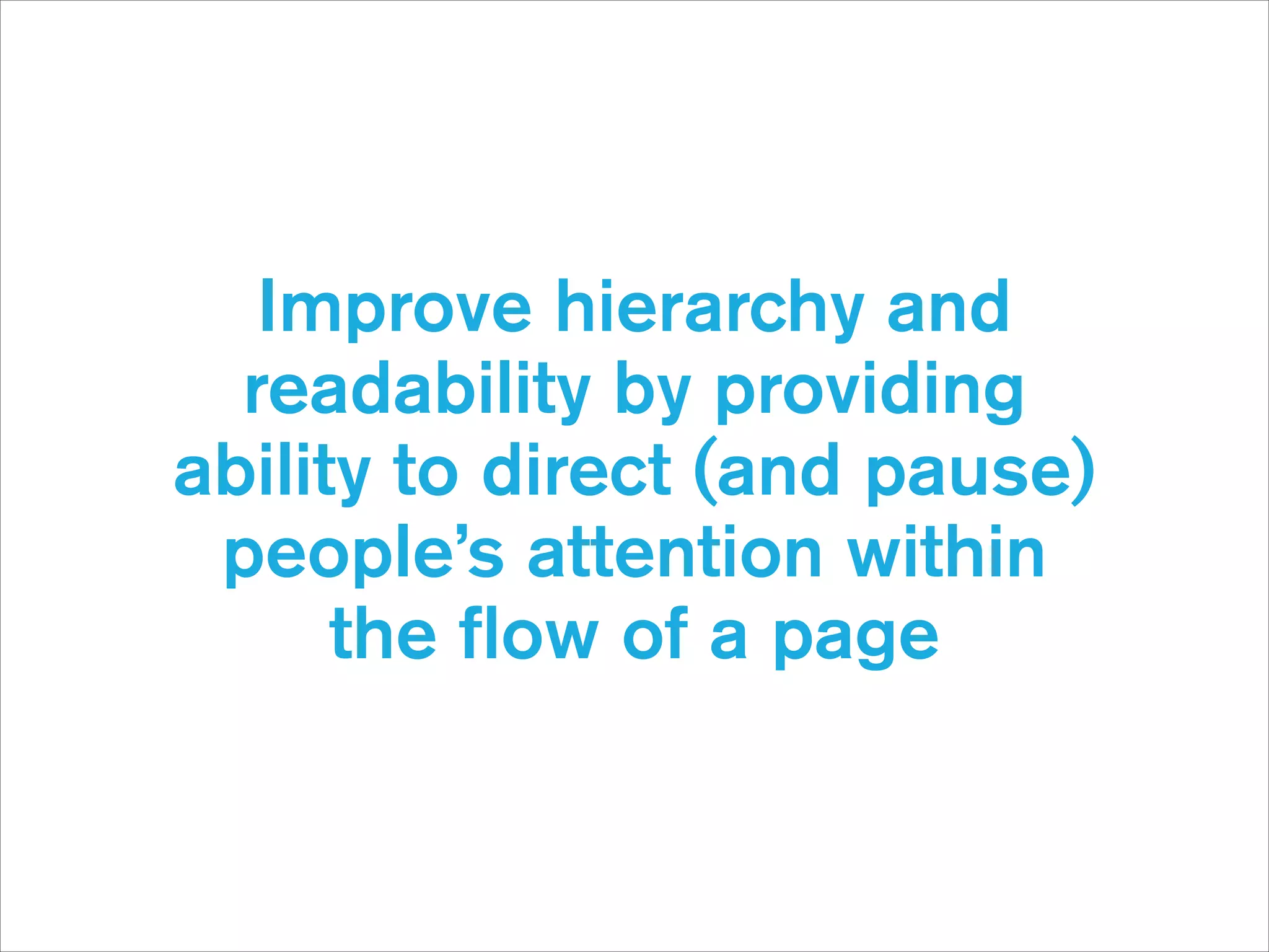 Improve hierarchy and
readability by providing
ability to direct (and pause)
people’s attention within  
the ﬂow of a page

 