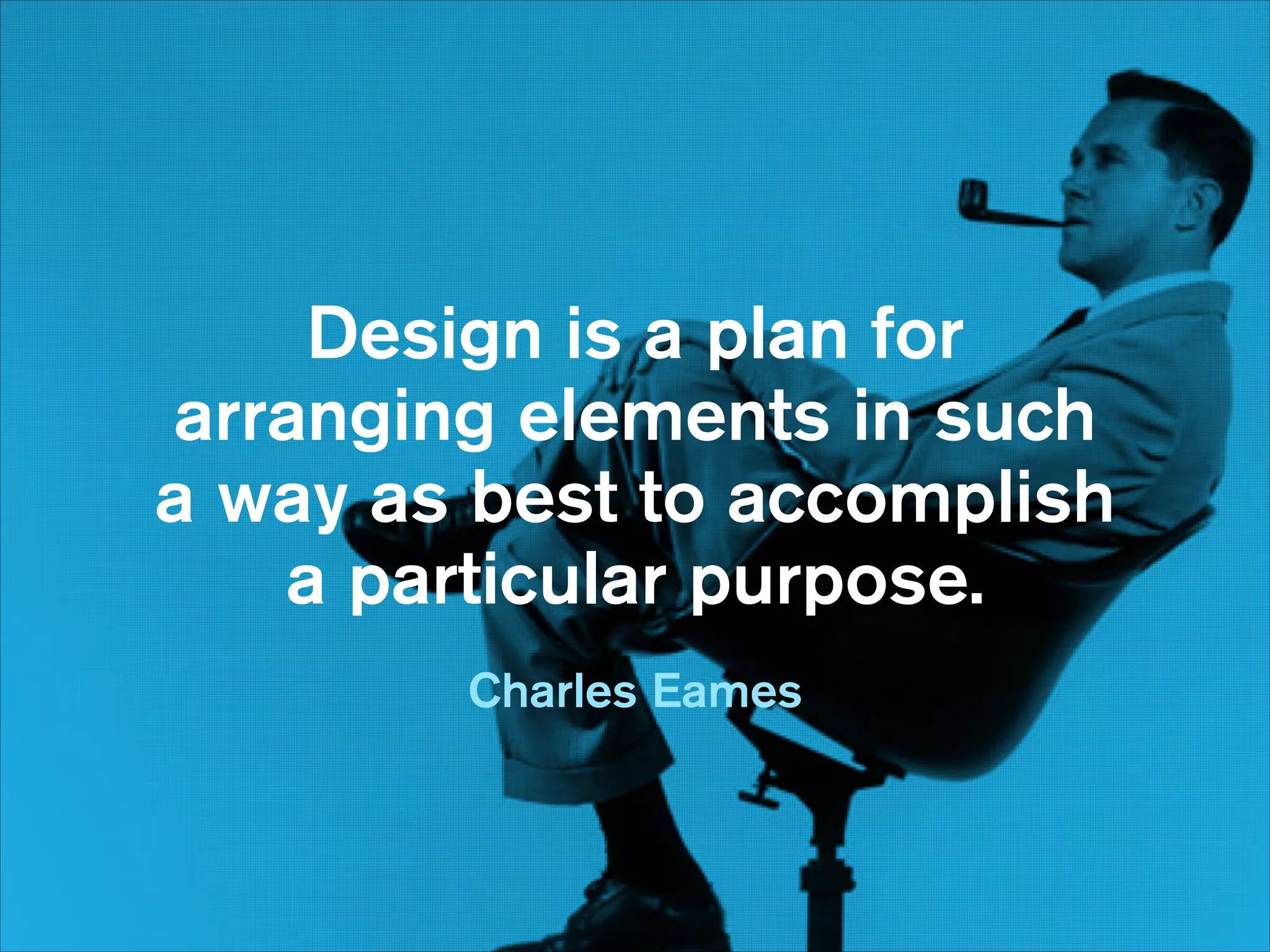 Design is a plan for  
arranging elements in such  
a way as best to accomplish  
a particular purpose.
Charles Eames

 