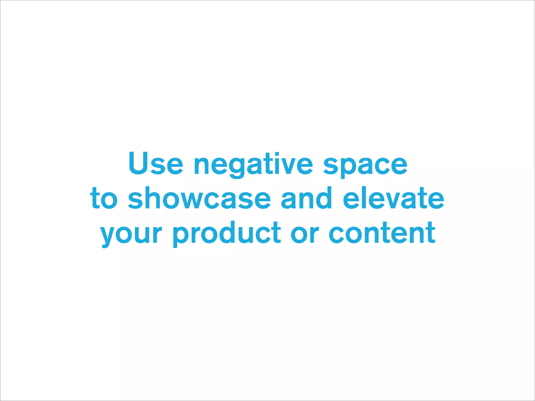 Use negative space  
to showcase and elevate
your product or content

 