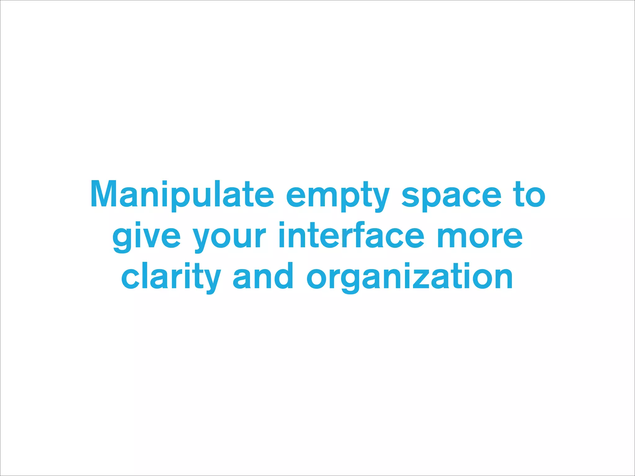 Manipulate empty space to
give your interface more
clarity and organization

 