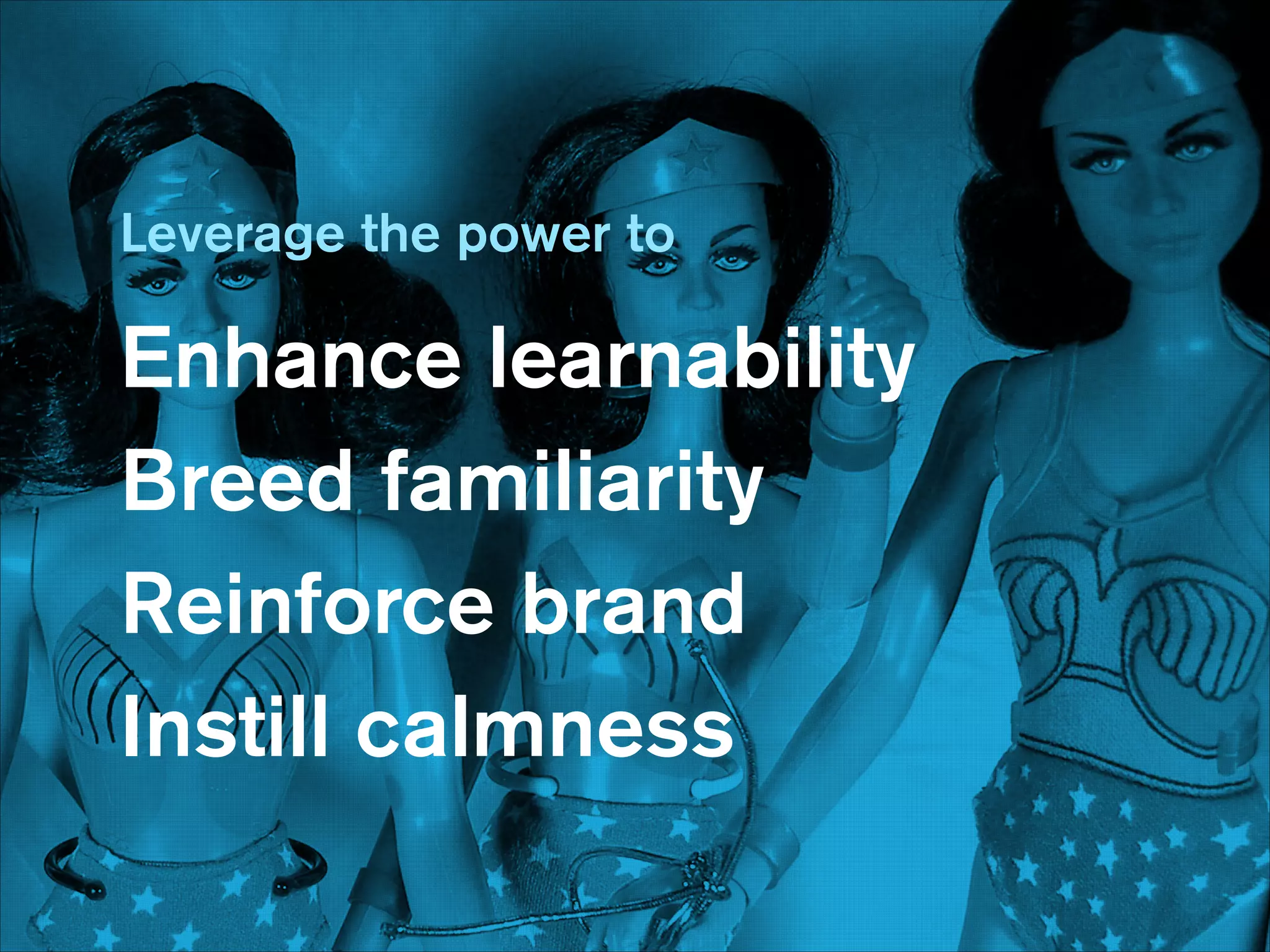 Leverage the power to
!

Enhance learnability
Breed familiarity
Reinforce brand
Instill calmness

 