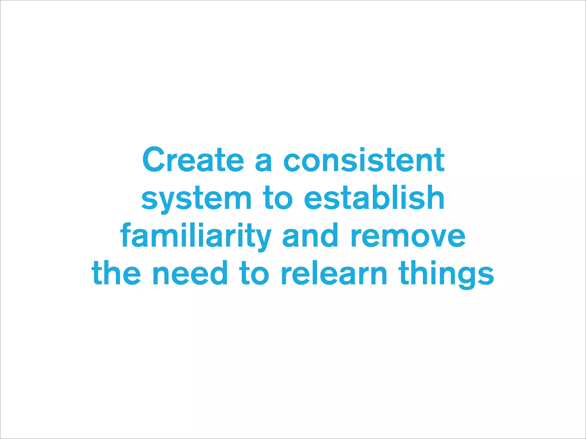 Create a consistent  
system to establish  
familiarity and remove  
the need to relearn things

 