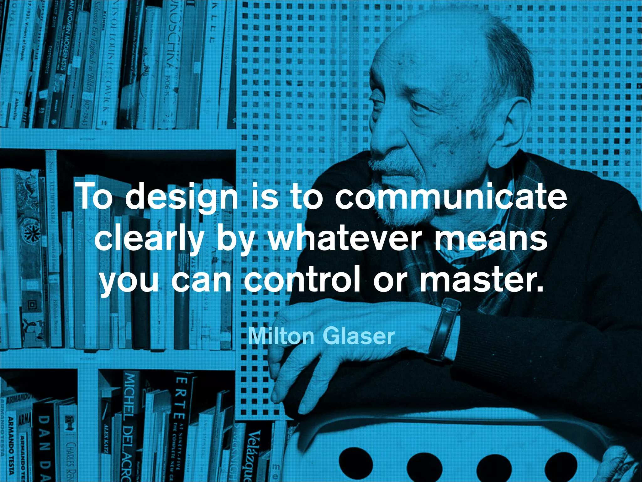 To design is to  
“ communicate clearly 
by whatever means 
To design control  
you can is to communicate
clearly by whatever means 
or master.
you can control or master.

Milton Glaser Milton Glaser

 