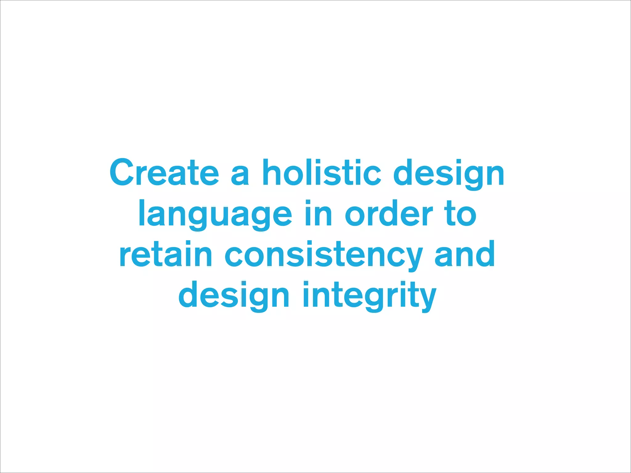 Create a holistic design
language in order to 
retain consistency and
design integrity

 