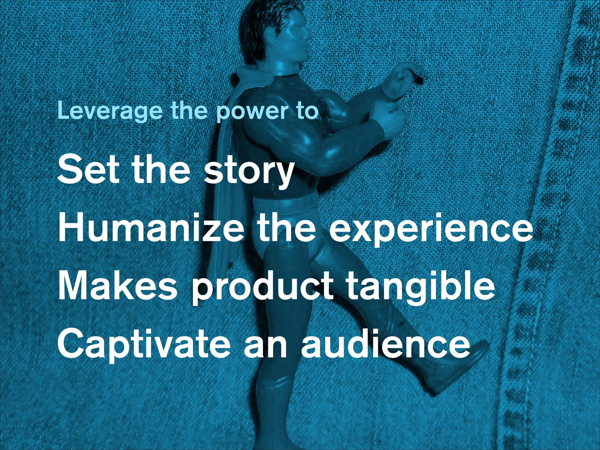 Leverage the power to
!

Set the story
Humanize the experience
Makes product tangible
Captivate an audience

 