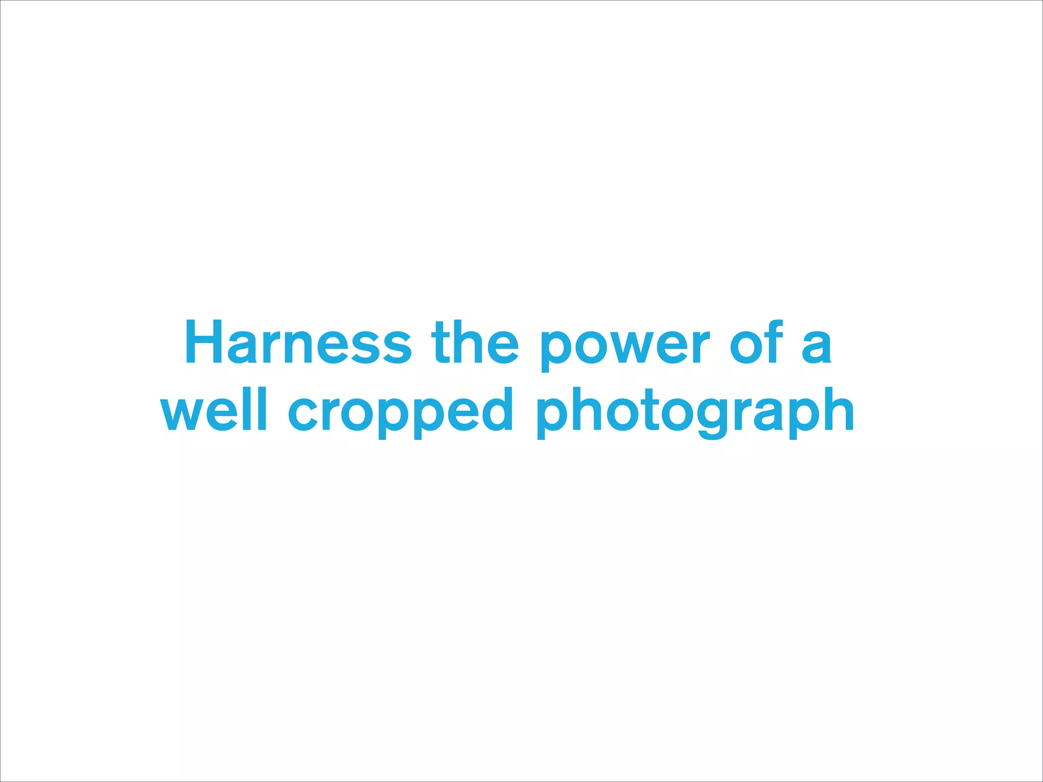 Harness the power of a
well cropped photograph

 