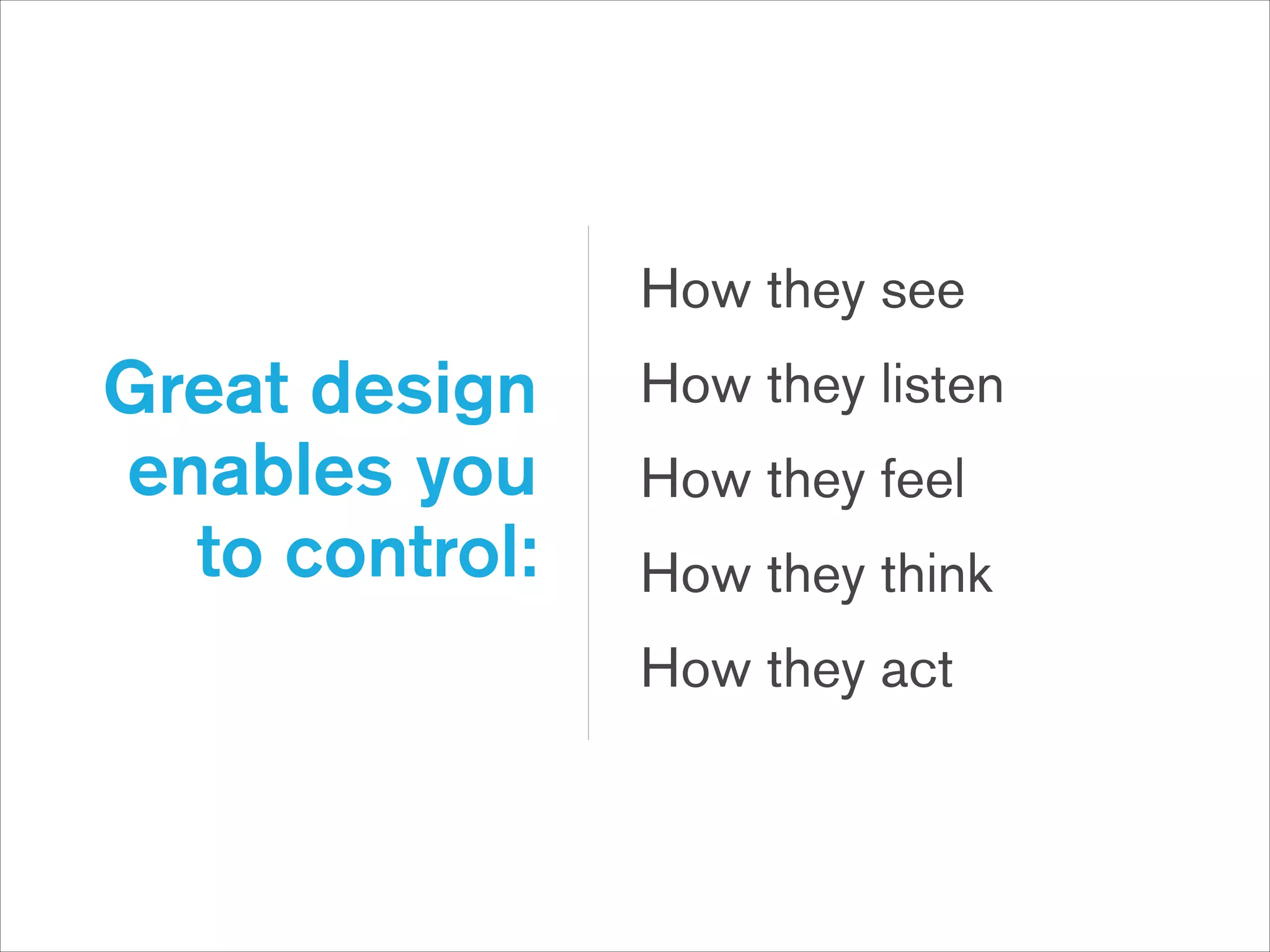 How they see

Great design  
enables you  
to control:

How they listen
How they feel
How they think
How they act

 