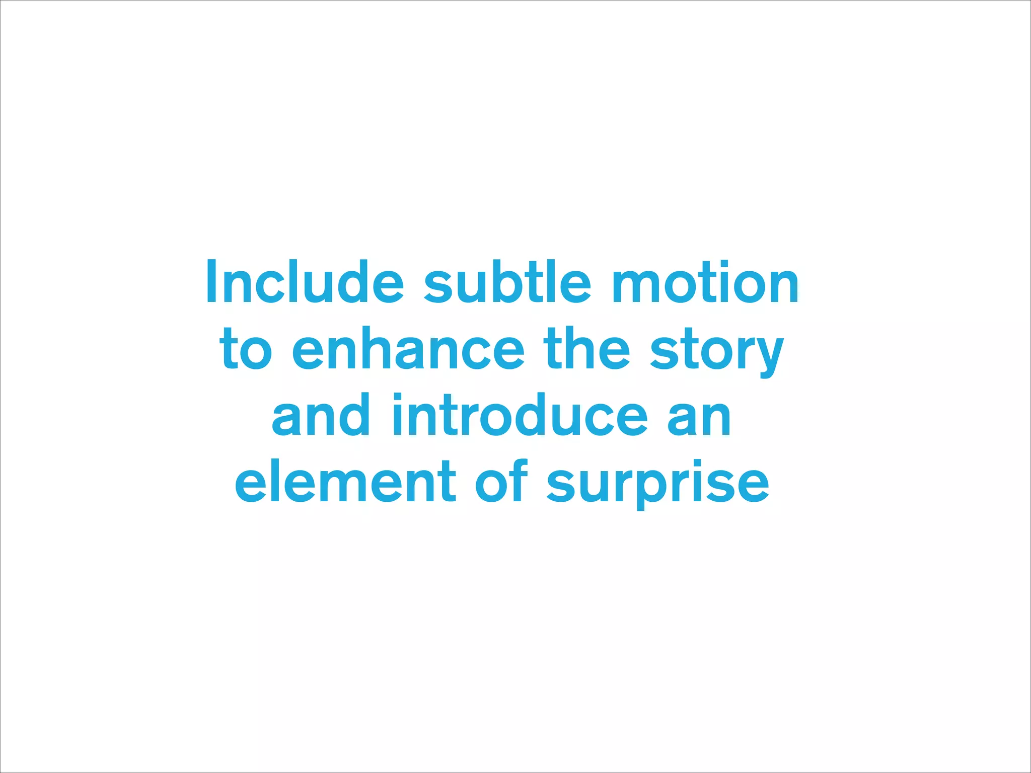 Include subtle motion  
to enhance the story  
and introduce an  
element of surprise

 