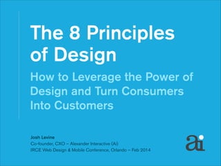 The 8 Principles  
of Design 
How to Leverage the Power of
Design and Turn Consumers
Into Customers
Josh Levine
Co-founder, CXO – Alexander Interactive (Ai)
IRCE Web Design & Mobile Conference, Orlando – Feb 2014

 
