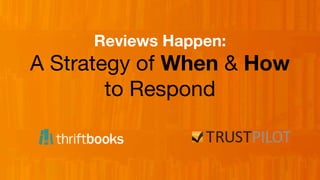 Reviews Happen:
A Strategy of When & How
to Respond
 