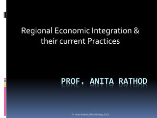 PROF. ANITA RATHOD
Regional Economic Integration &
their current Practices
Dr. Anita Rathod, BBA (IB) Dept, ICCS.
 
