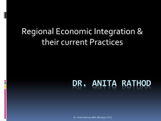 DR. ANITA RATHOD
Regional Economic Integration &
their current Practices
Dr. Anita Rathod, BBA (IB) Dept, ICCS.
 