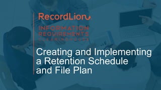 Creating and Implementing
a Retention Schedule
and File Plan
 