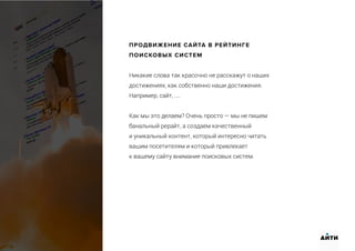 ПРОДВИЖЕНИЕ САЙТА В РЕЙТИНГЕ
ПОИСКОВЫХ СИСТЕМ
Никакие слова так красочно не расскажут о наших
достижениях, как собственно наши достижения.
Например, сайт, ....
Как мы это делаем? Очень просто — мы не пишем
банальный рерайт, а создаем качественный
и уникальный контент, который интересно читать
вашим посетителям и который привлекает
к вашему сайту внимание поисковых систем.
АИТИ
 