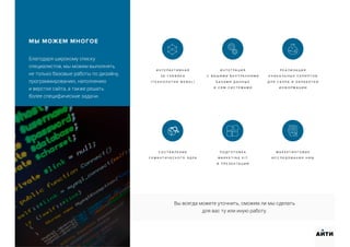 Благодаря широкому списку
специалистов, мы можем выполнять
не только базовые работы по дизайну,
программированию, наполнению
и верстке сайта, а также решать
более специфические задачи.
Вы всегда можете уточнить, сможем ли мы сделать
для вас ту или иную работу.
И Н Т Е Р А К Т И В Н А Я
3 D - Г Р А Ф И К А
( Т Е Х Н О Л О Г И Я W E B G L )
П О Д Г О Т О В К А
M A R K E T I N G K I T
И П Р Е З Е Н Т А Ц И Й
И Н Т Е Г Р А Ц И Я
С В А Ш И М И В Н У Т Р Е Н Н И М И
Б А З А М И Д А Н Н Ы Х
И C R M - С И С Т Е М А М И
С О С Т А В Л Е Н И Е
С Е М А Н Т И Ч Е С К О Г О Я Д Р А
Р Е А Л И З А Ц И Я
У Н И К А Л Ь Н Ы Х С К Р И П Т О В
Д Л Я С Б О Р А И О Б Р А Б О Т К И
И Н Ф О Р М А Ц И И
М А Р К Е Т И Н Г О В Ы Е
И С С Л Е Д О В А Н И Я Н И Ш
МЫ МОЖЕМ МНОГОЕ
АИТИ
 