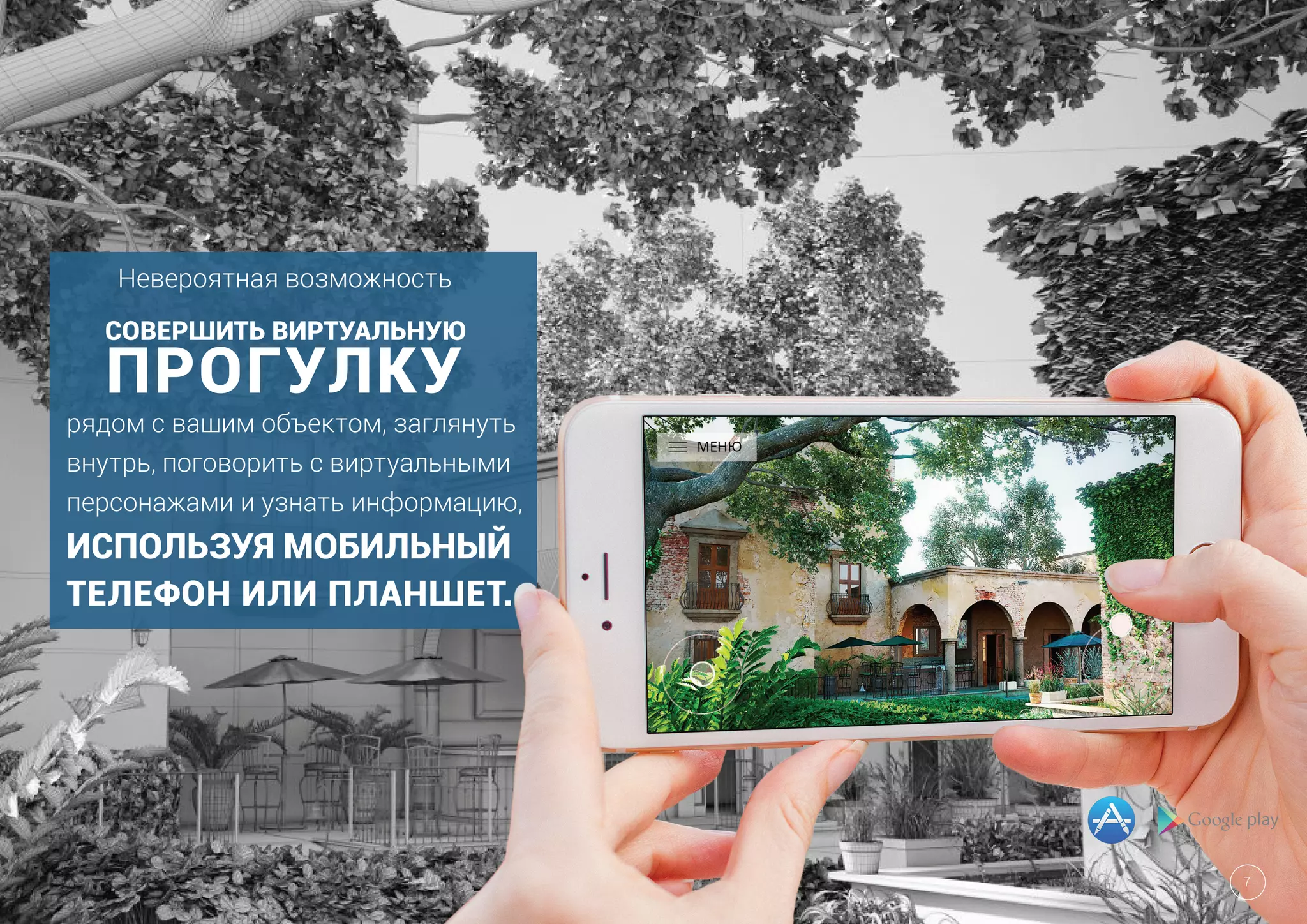 Невероятная возможность
СОВЕРШИТЬ ВИРТУАЛЬНУЮ
ПРОГУЛКУ
рядом с вашим объектом, заглянуть
внутрь, поговорить с виртуальными
персонажами и узнать информацию,
ИСПОЛЬЗУЯ МОБИЛЬНЫЙ
ТЕЛЕФОН ИЛИ ПЛАНШЕТ.
7
 