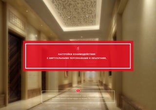 НАСТРОЙКИ ВЗАИМОДЕЙСТВИЯ
С ВИРТУАЛЬНЫМИ ПЕРСОНАЖАМИ И ОБЪЕКТАМИ,
диалоги с виртуальными персонажами, езда на лифте или эскалаторе,
просмотр вашего промо-видео на экране ТВ и многое другое.
 