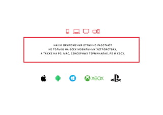 НАШИ ПРИЛОЖЕНИЯ ОТЛИЧНО РАБОТАЮТ
НЕ ТОЛЬКО НА ВСЕХ МОБИЛЬНЫХ УСТРОЙСТВАХ,
А ТАКЖЕ НА PC, MAC, СЕНСОРНЫХ ТЕРМИНАЛАХ, PS И XBOX.
 