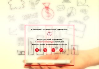 В ПОЛЬЗОВАТЕЛЕЙ МОБИЛЬНОГО ПРИЛОЖЕНИЯ,
А ПОЛЬЗОВАТЕЛЕЙ ПРИЛОЖЕНИЯ
В КАЧЕСТВЕННЫЕ ЛИДЫ, ИСПОЛЬЗУЯ
ИНТЕРАКТИВНЫЕ, НЕНАВЯЗЧИВЫЕ СЦЕНАРИИ!
 