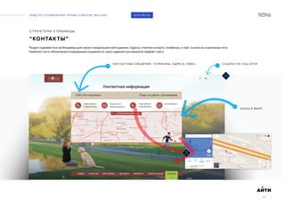 ГАЙД ПО УПРАВЛЕНИЮ ПРОМО-САЙТОМ “MOLINA“
АИТИ
32
СТРУКТУРА СТРАНИЦЫ
“КОНТАКТЫ”
Раздел содержит все необходимые для связи с владельцем сайта данные. Адреса, отметки на карте, телефоны, e-mail, ссылки на социальные сети.
Наиболее часто обновляемая информация управляется через административный интерфейс сайта.
КОНТАКТЫ
ССЫЛКИ НА СОЦ.СЕТИ
07
КОНТАКТНЫЕ СВЕДЕНИЯ, ТЕЛЕФОНЫ, АДРЕСА, EMAIL
07
GOOGLE MAPS
07
 