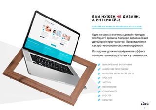 П О Э Т О М У М Ы В Ы Б РА Л И К О Н Ц Е П Ц И Ю F L AT D E S I G N .
Один из самых значимых дизайн-трендов
последнего времени.В основе дизайна лежит
двухмерное пространство. Представляется
как противоположность скевоморфизму.
По задумке должен подчёркивать эффект
«очаровательной простоты» и утончённости.
	 ВЫРАЗИТЕЛЬНЫЕ ФОТОГРАФИИ
	 АККУРАТНАЯ ТИПОГРАФИКА
	 АКЦЕНТ НА ЧИСТЫЕ ЯРКИЕ ЦВЕТА
	 ПРОСТОТА
	 ЧИСТОТА
	 МИНИМАЛИЗМ
	 УТОНЧЕННОСТЬ
	 ПРОСТОР
	 УДОБСТВО
ВАМ НУЖЕН НЕ ДИЗАЙН,
А ИНТЕРФЕЙС!
8
АИТИ
8
 