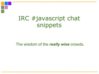 IRC #javascript chat snippets The wisdom of the  really wise   crowds. 