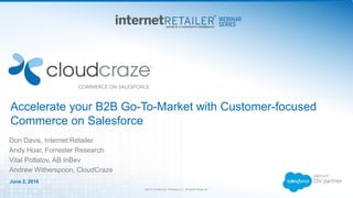 ©2016 CloudCraze Software LLC. All Rights Reserved.
Don Davis, Internet Retailer
Andy Hoar, Forrester Research
Vital Potlatov, AB InBev
Andrew Witherspoon, CloudCraze
Accelerate your B2B Go-To-Market with Customer-focused
Commerce on Salesforce
June 2, 2016
 