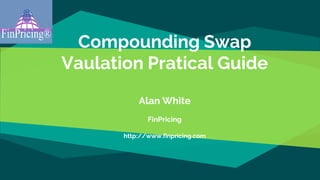 Compounding Swap
Vaulation Pratical Guide
Alan White
FinPricing
http://www.finpricing.com
 