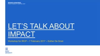 LET’S TALK ABOUT
IMPACT
Workshop for IRCP – 7 February 2017 – Esther De Smet
RESEARCH DEPARTMENT
POLICY & QUALITY CONTROL UNIT
 