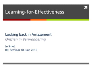 
Learning-for-Effectiveness
Looking back in Amazement
Omzien in Verwondering
Jo Smet
IRC Seminar 18 June 2015
 