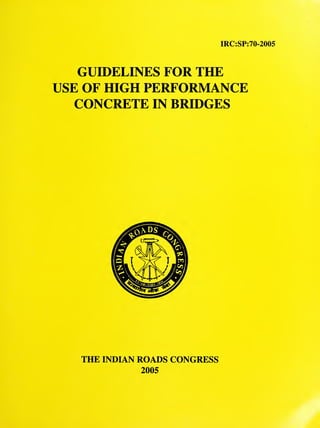 IRC:SP:70-2005
GUIDELINES FOR THE
USE OF HIGH PERFORMANCE
CONCRETE IN BRIDGES
THE INDIAN ROADS CONGRESS
2005
 