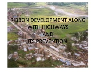 RIBBON DEVELOPMENT ALONG
      WITH HIGHWAYS
            AND
      ITS PREVENTION
 