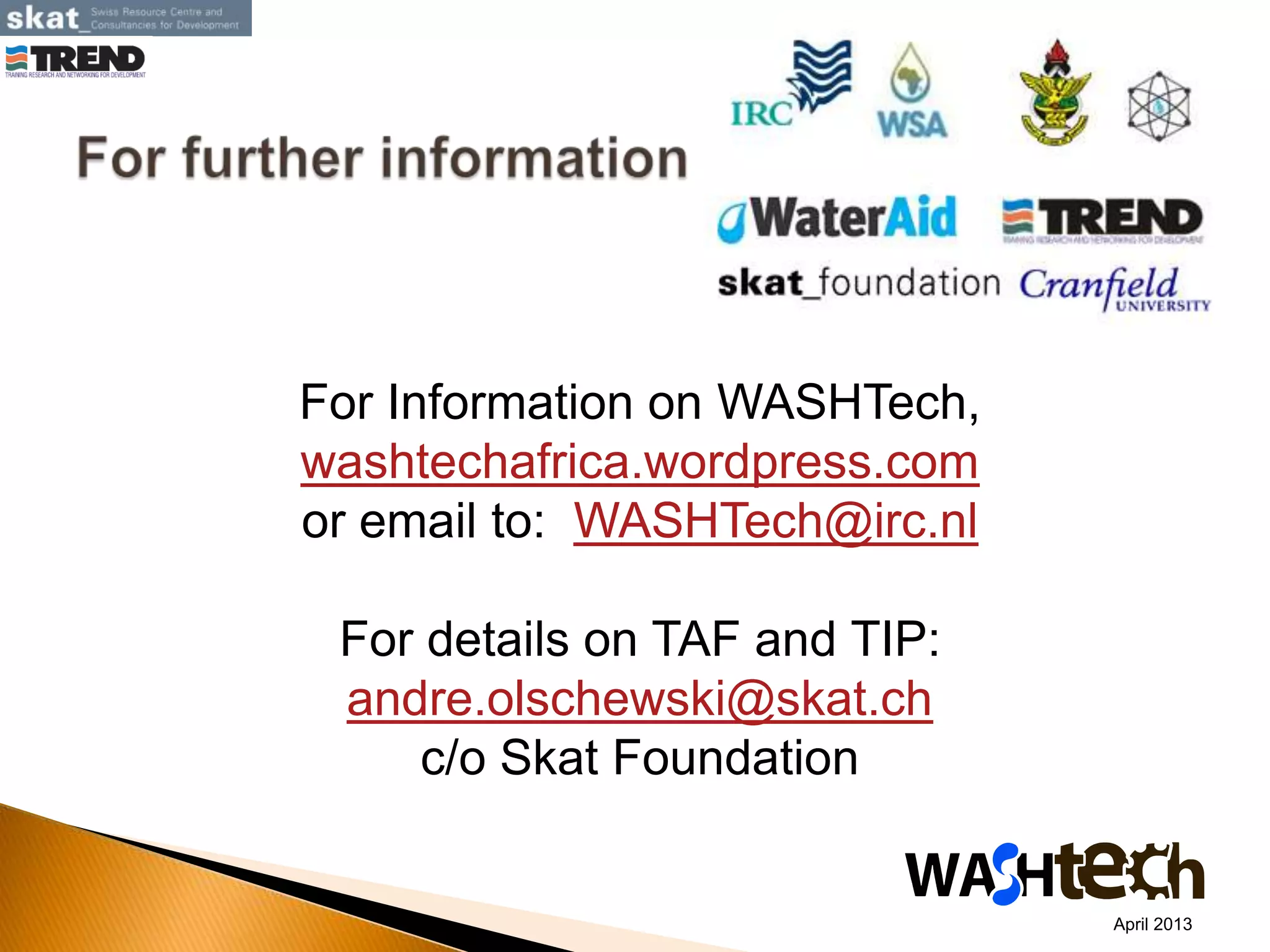 For Information on WASHTech,
washtechafrica.wordpress.com
or email to: WASHTech@irc.nl
For details on TAF and TIP:
andre.olschewski@skat.ch
c/o Skat Foundation
April 2013
 