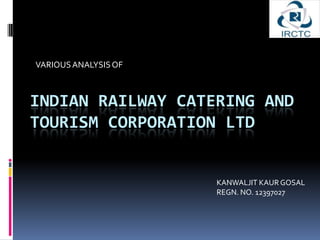 VARIOUS ANALYSIS OF

INDIAN RAILWAY CATERING AND
TOURISM CORPORATION LTD

KANWALJIT KAUR GOSAL
REGN. NO. 12397027

 