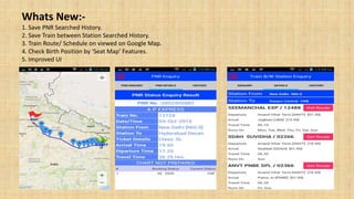 Whats New:-
1. Save PNR Searched History.
2. Save Train between Station Searched History.
3. Train Route/ Schedule on viewed on Google Map.
4. Check Birth Position by ‘Seat Map’ Features.
5. Improved UI
 