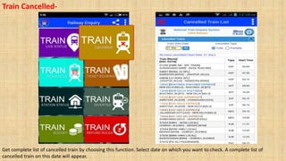 Train Cancelled-
Get complete list of cancelled train by choosing this function. Select date on which you want to check. A complete list of
cancelled train on this date will appear.
 