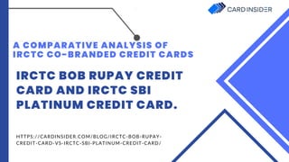 A COMPARATIVE ANALYSIS OF
IRCTC CO-BRANDED CREDIT CARDS
IRCTC BOB RUPAY CREDIT
CARD AND IRCTC SBI
PLATINUM CREDIT CARD.
HTTPS://CARDINSIDER.COM/BLOG/IRCTC-BOB-RUPAY-
CREDIT-CARD-VS-IRCTC-SBI-PLATINUM-CREDIT-CARD/
 