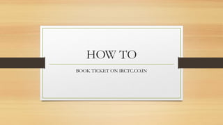 HOW TO
BOOK TICKET ON IRCTC.CO.IN
 