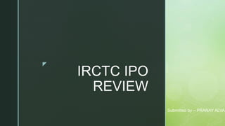 z
IRCTC IPO
REVIEW
Submitted by – PRANAY ALVA
 