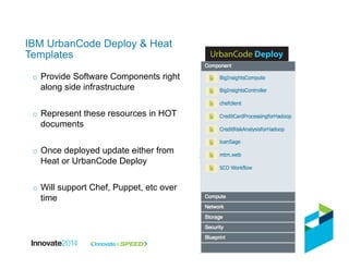o  Provide Software Components right
along side infrastructure
o  Represent these resources in HOT
documents
o  Once deployed update either from
Heat or UrbanCode Deploy
o  Will support Chef, Puppet, etc over
time
IBM UrbanCode Deploy & Heat
Templates
 