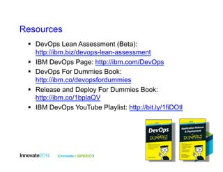 44
§  DevOps Lean Assessment (Beta):
http://ibm.biz/devops-lean-assessment
§  IBM DevOps Page: http://ibm.com/DevOps
§  DevOps For Dummies Book:
http://ibm.co/devopsfordummies
§  Release and Deploy For Dummies Book:
http://ibm.co/1bplaQV
§  IBM DevOps YouTube Playlist: http://bit.ly/1fiDOtl
Resources
 