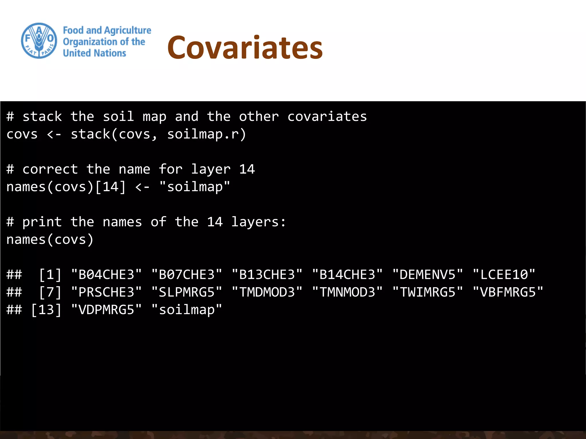 Covariates
# stack the soil map and the other covariates
covs <- stack(covs, soilmap.r)
# correct the name for layer 14
names(covs)[14] <- "soilmap"
# print the names of the 14 layers:
names(covs)
## [1] "B04CHE3" "B07CHE3" "B13CHE3" "B14CHE3" "DEMENV5" "LCEE10"
## [7] "PRSCHE3" "SLPMRG5" "TMDMOD3" "TMNMOD3" "TWIMRG5" "VBFMRG5"
## [13] "VDPMRG5" "soilmap"
 