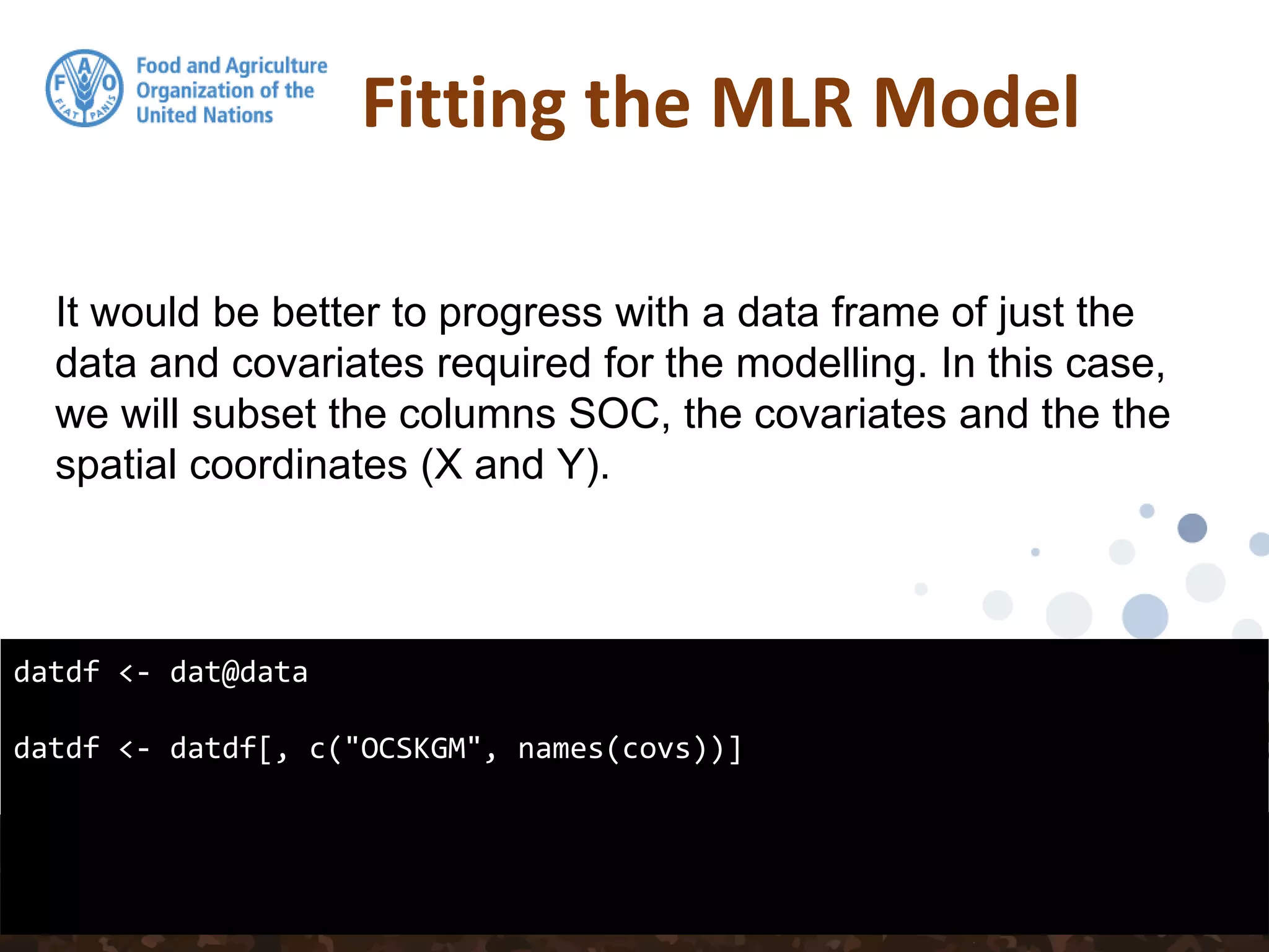 Fitting the MLR Model
datdf <- dat@data
datdf <- datdf[, c("OCSKGM", names(covs))]
It would be better to progress with a data frame of just the
data and covariates required for the modelling. In this case,
we will subset the columns SOC, the covariates and the the
spatial coordinates (X and Y).
 