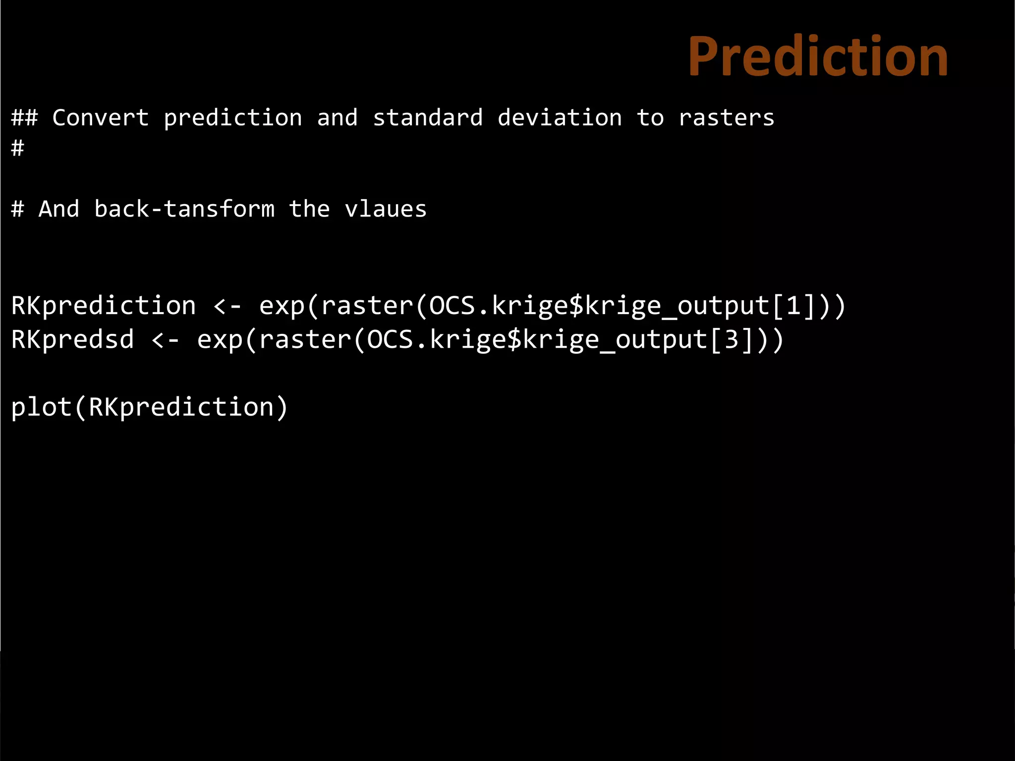 ## Convert prediction and standard deviation to rasters
#
# And back-tansform the vlaues
RKprediction <- exp(raster(OCS.krige$krige_output[1]))
RKpredsd <- exp(raster(OCS.krige$krige_output[3]))
plot(RKprediction)
Prediction
 