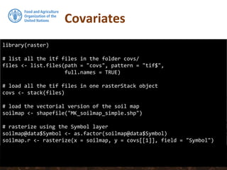 Covariates
library(raster)
# list all the itf files in the folder covs/
files <- list.files(path = "covs", pattern = "tif$",
full.names = TRUE)
# load all the tif files in one rasterStack object
covs <- stack(files)
# load the vectorial version of the soil map
soilmap <- shapefile("MK_soilmap_simple.shp")
# rasterize using the Symbol layer
soilmap@data$Symbol <- as.factor(soilmap@data$Symbol)
soilmap.r <- rasterize(x = soilmap, y = covs[[1]], field = "Symbol")
 