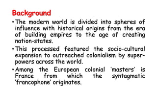 Background
• The modern world is divided into spheres of
influence with historical origins from the era
of building empire...