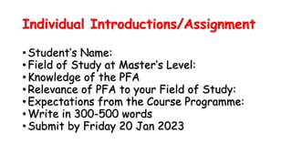 Individual Introductions/Assignment
• Student’s Name:
• Field of Study at Master’s Level:
• Knowledge of the PFA
• Relevan...