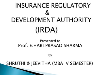 INSURANCE REGULATORY
          &
 DEVELOPMENT AUTHORITY
           (IRDA)
              Presented to
    Prof. E.HARI PRASAD SHARMA

                  By

SHRUTHI & JEEVITHA (MBA IV SEMESTER)
 