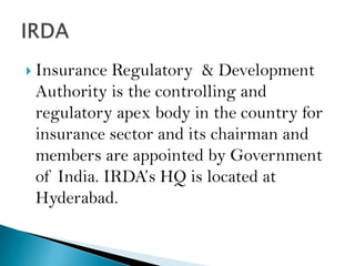  Insurance Regulatory & Development
 Authority is the controlling and
 regulatory apex body in the country for
 insurance sector and its chairman and
 members are appointed by Government
 of India. IRDA’s HQ is located at
 Hyderabad.
 